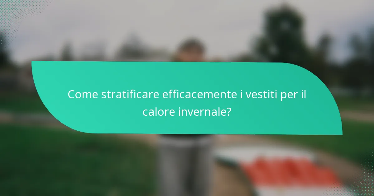 Come stratificare efficacemente i vestiti per il calore invernale?